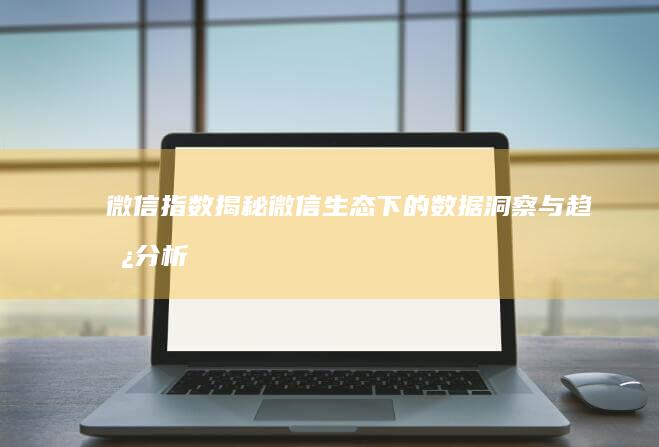 微信指数：揭秘微信生态下的数据洞察与趋势分析工具