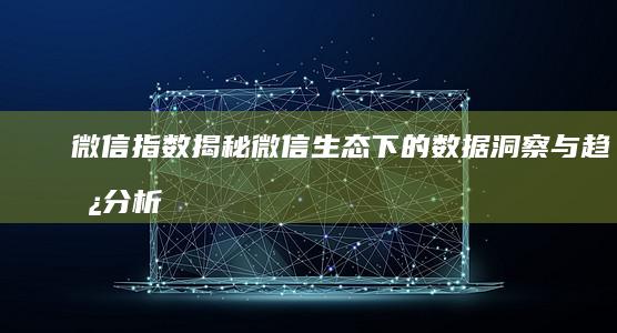 微信指数：揭秘微信生态下的数据洞察与趋势分析工具